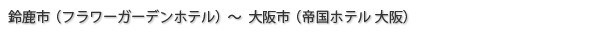 鈴鹿市（フラワーガーデンホテル）～大阪市（帝国ホテル 大阪）