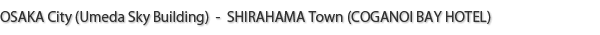 OSAKA City (Umeda Sky Building) - SHIRAHAMA Town (COGANOI BAY HOTEL)