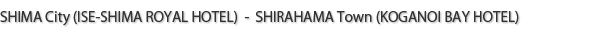 SHIMA City (ISE-SHIMA ROYAL HOTEL)  -  SHIRAHAMA Town (KOGANOI BAY HOTEL)