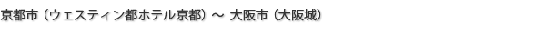 京都市（ウェスティン都ホテル京都）～大阪市（大阪城）
