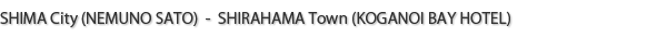 SHIMA City (NEMUNO SATO)  -  SHIRAHAMA Town (KOGANOI BAY HOTEL)