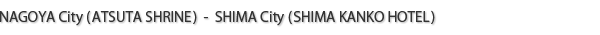 NAGOYA City(ATSUTA SHRINE) - SHIMA City(SHIMA KANKO HOTEL)